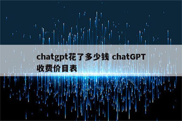 chatgpt花了多少钱 chatGPT收费价目表