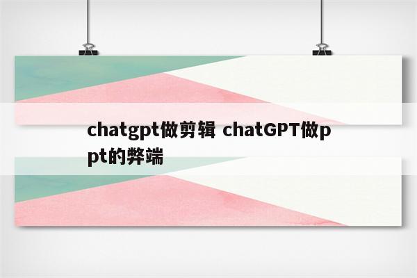 chatgpt做剪辑 chatGPT做ppt的弊端