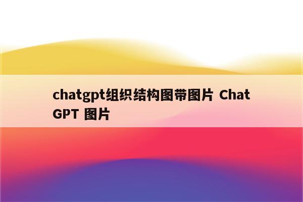chatgpt组织结构图带图片 ChatGPT 图片