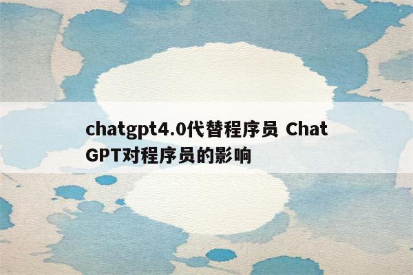 chatgpt4.0代替程序员 ChatGPT对程序员的影响