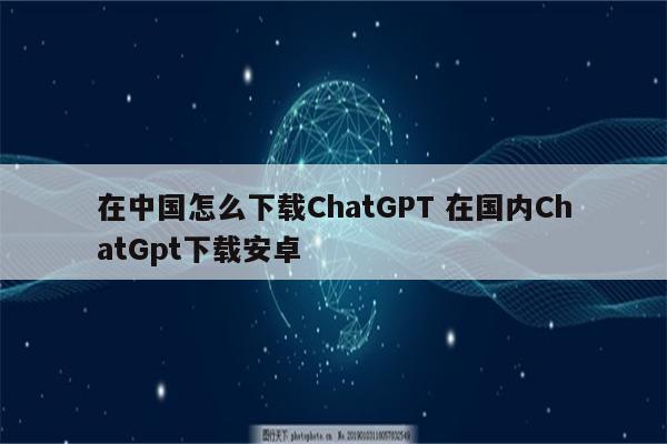 在中国怎么下载ChatGPT 在国内ChatGpt下载安卓