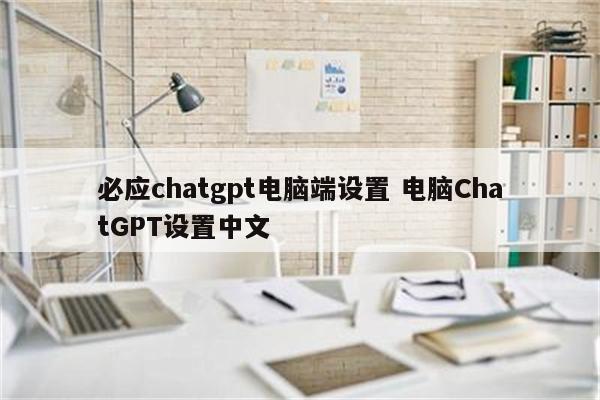 必应chatgpt电脑端设置 电脑ChatGPT设置中文