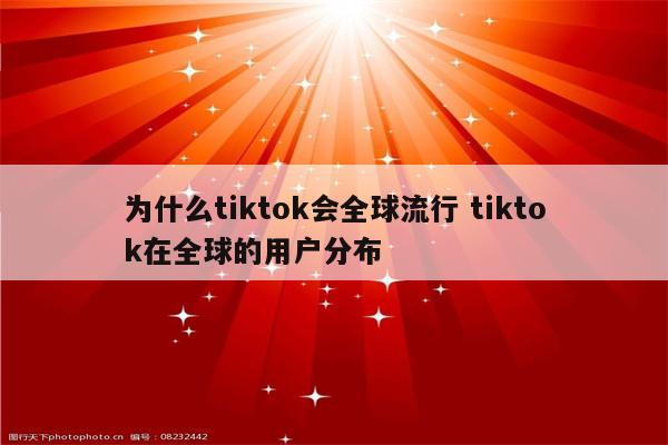 为什么tiktok会全球流行 tiktok在全球的用户分布