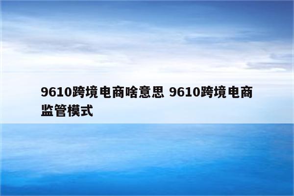 9610跨境电商啥意思 9610跨境电商监管模式
