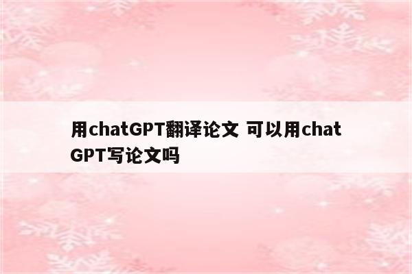 用chatGPT翻译论文 可以用chatGPT写论文吗