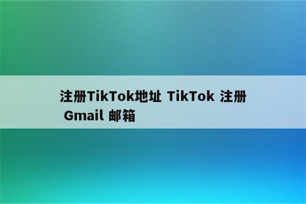 注册TikTok地址 TikTok 注册 Gmail 邮箱