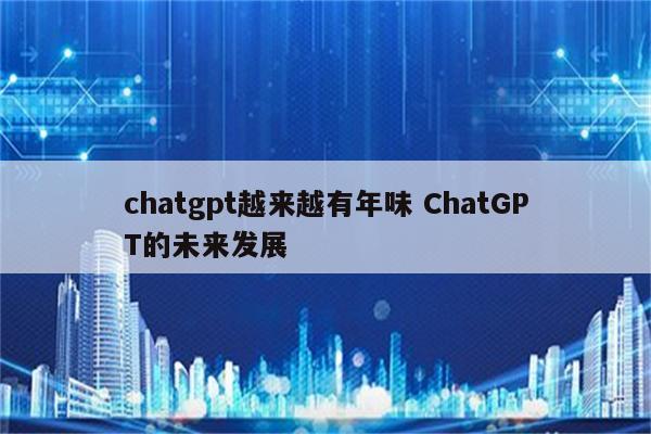 chatgpt越来越有年味 ChatGPT的未来发展