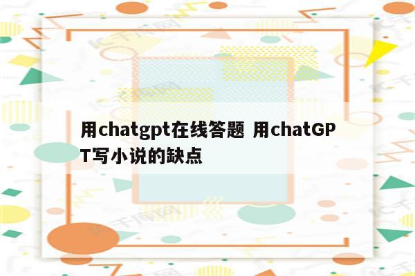用chatgpt在线答题 用chatGPT写小说的缺点