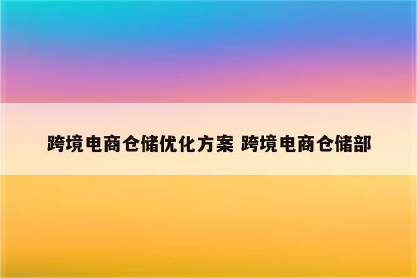 跨境电商仓储优化方案 跨境电商仓储部