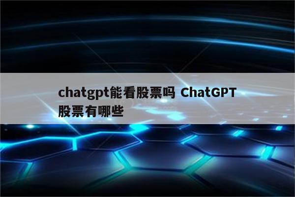 chatgpt能看股票吗 ChatGPT股票有哪些