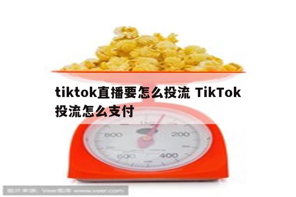 tiktok直播要怎么投流 TikTok投流怎么支付