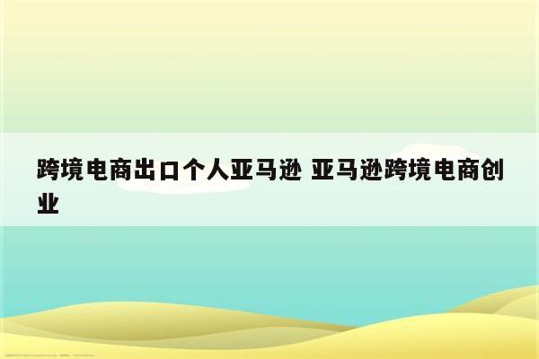跨境电商出口个人亚马逊 亚马逊跨境电商创业