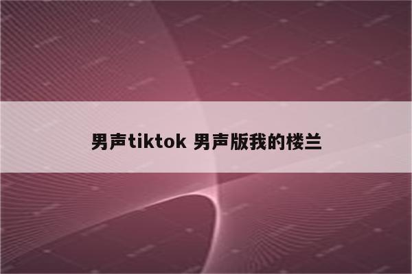 男声tiktok 男声版我的楼兰