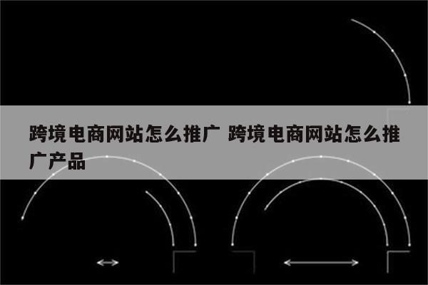 跨境电商网站怎么推广 跨境电商网站怎么推广产品