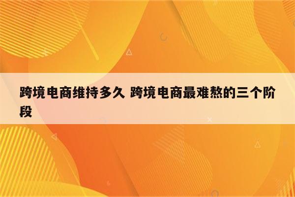 跨境电商维持多久 跨境电商最难熬的三个阶段