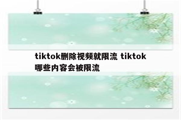tiktok删除视频就限流 tiktok哪些内容会被限流