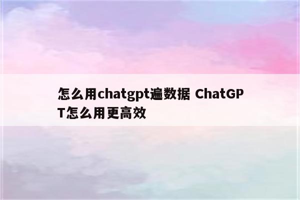怎么用chatgpt遍数据 ChatGPT怎么用更高效