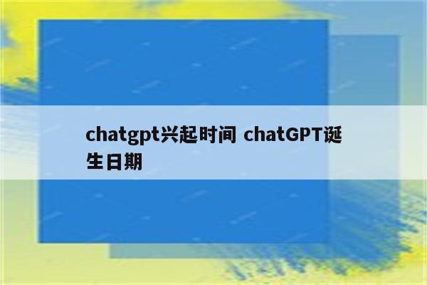 chatgpt兴起时间 chatGPT诞生日期