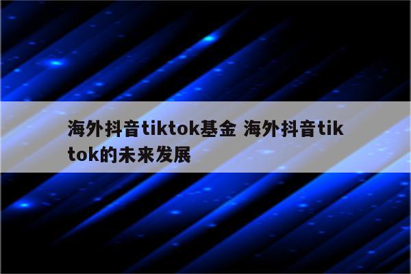 海外抖音tiktok基金 海外抖音tiktok的未来发展
