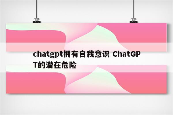 chatgpt拥有自我意识 ChatGPT的潜在危险
