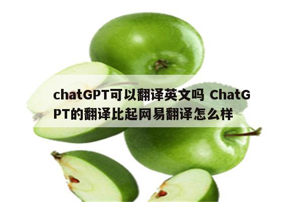 chatGPT可以翻译英文吗 ChatGPT的翻译比起网易翻译怎么样