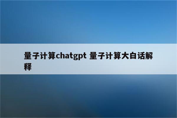 量子计算chatgpt 量子计算大白话解释