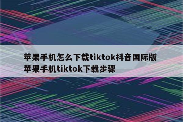苹果手机怎么下载tiktok抖音国际版 苹果手机tiktok下载步骤