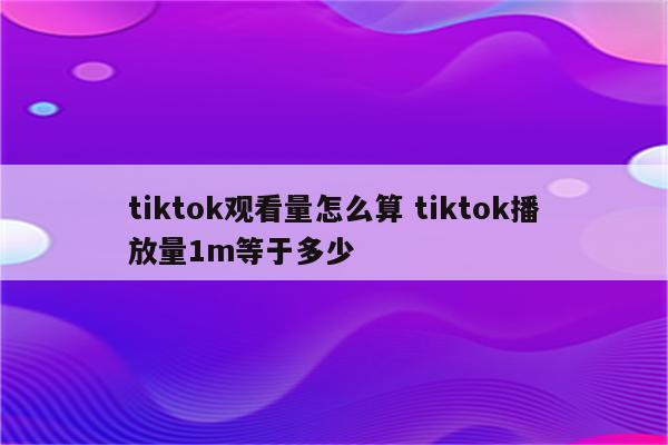 tiktok观看量怎么算 tiktok播放量1m等于多少