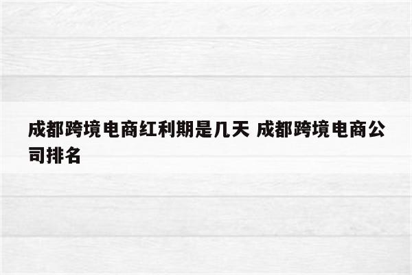 成都跨境电商红利期是几天 成都跨境电商公司排名