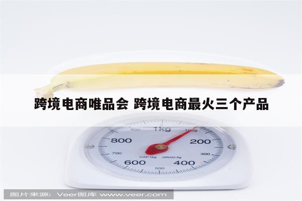 跨境电商唯品会 跨境电商最火三个产品