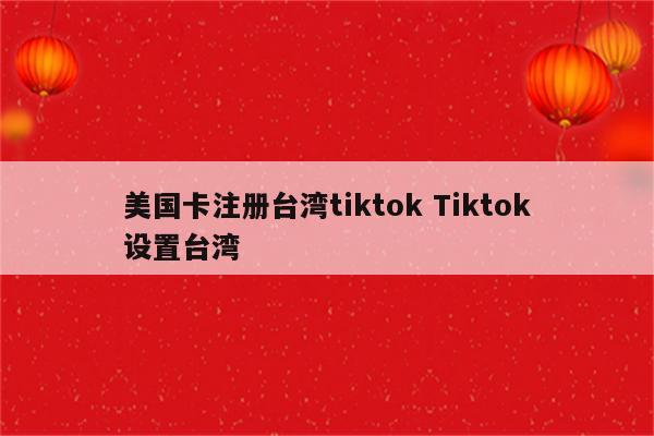 美国卡注册台湾tiktok Tiktok设置台湾