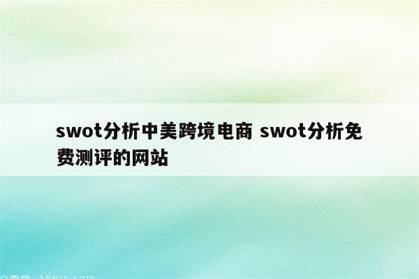 swot分析中美跨境电商 swot分析免费测评的网站