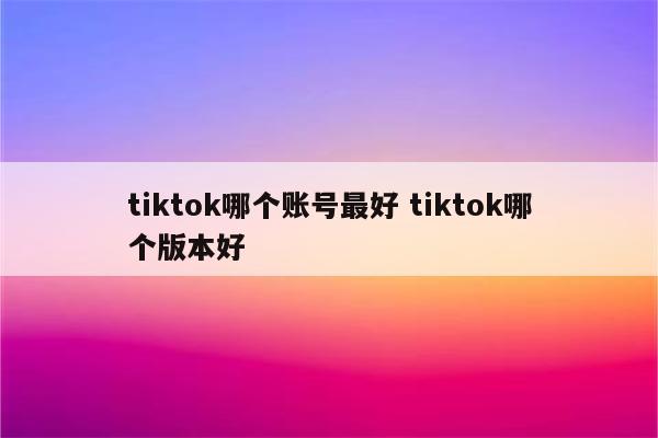 tiktok哪个账号最好 tiktok哪个版本好