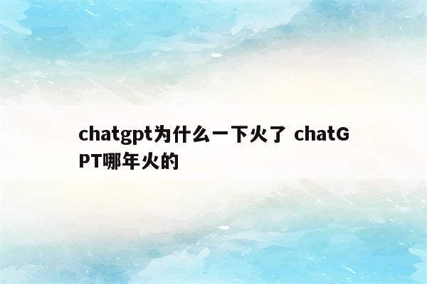 chatgpt为什么一下火了 chatGPT哪年火的