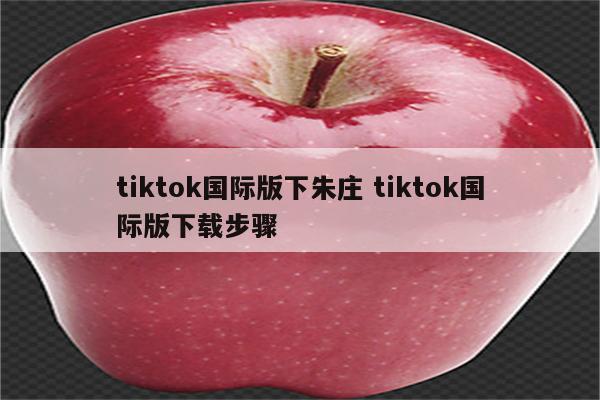 tiktok国际版下朱庄 tiktok国际版下载步骤