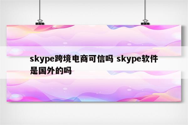 skype跨境电商可信吗 skype软件是国外的吗
