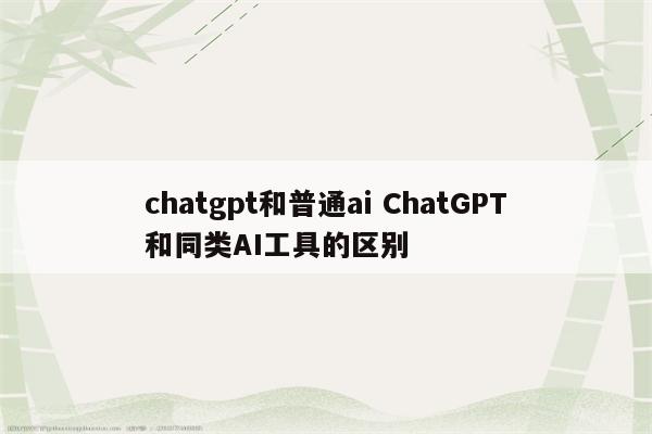 chatgpt和普通ai ChatGPT和同类AI工具的区别