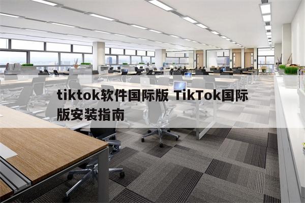 tiktok软件国际版 TikTok国际版安装指南