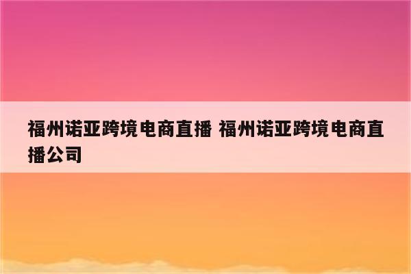 福州诺亚跨境电商直播 福州诺亚跨境电商直播公司