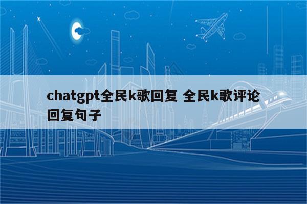 chatgpt全民k歌回复 全民k歌评论回复句子