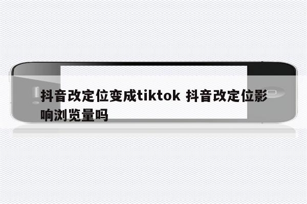 抖音改定位变成tiktok 抖音改定位影响浏览量吗