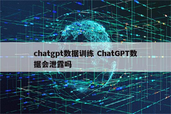 chatgpt数据训练 ChatGPT数据会泄露吗