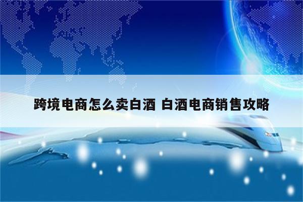 跨境电商怎么卖白酒 白酒电商销售攻略