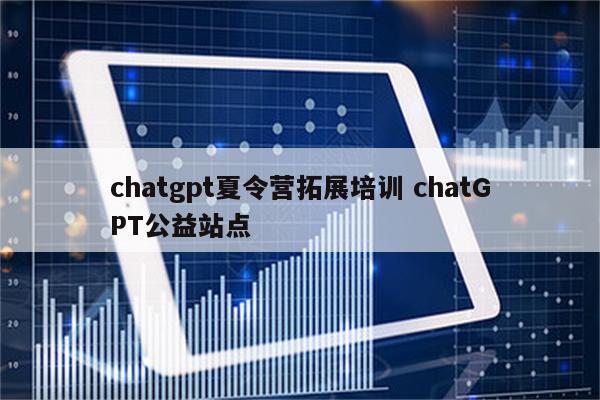 chatgpt夏令营拓展培训 chatGPT公益站点