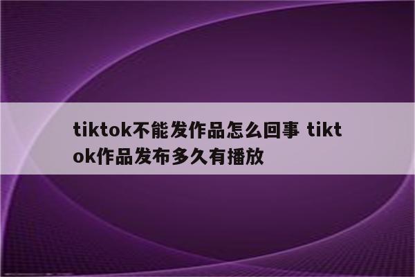 tiktok不能发作品怎么回事 tiktok作品发布多久有播放