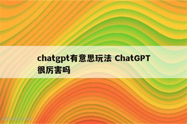 chatgpt有意思玩法 ChatGPT很厉害吗