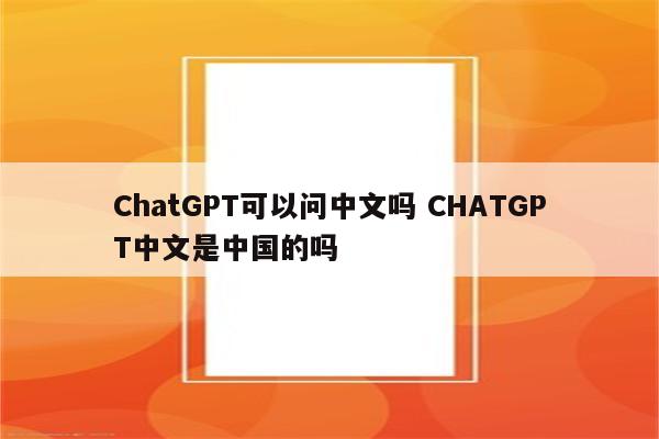 ChatGPT可以问中文吗 CHATGPT中文是中国的吗