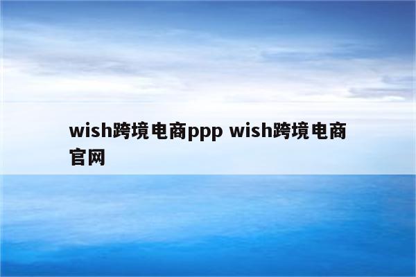 wish跨境电商ppp wish跨境电商官网