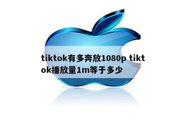 tiktok有多奔放1080p tiktok播放量1m等于多少