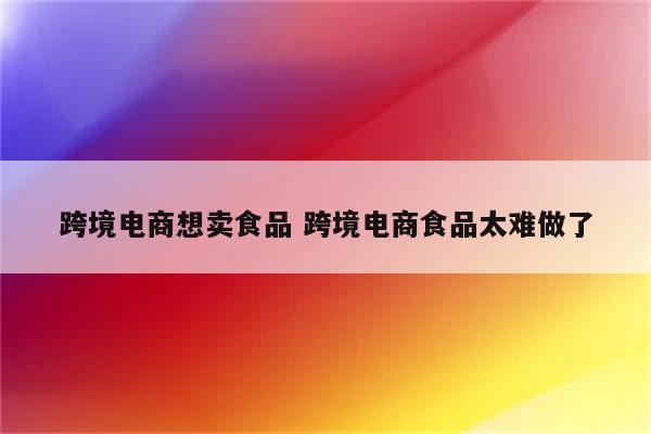 跨境电商想卖食品 跨境电商食品太难做了